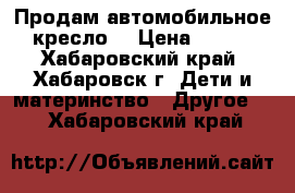 Продам автомобильное кресло  › Цена ­ 500 - Хабаровский край, Хабаровск г. Дети и материнство » Другое   . Хабаровский край